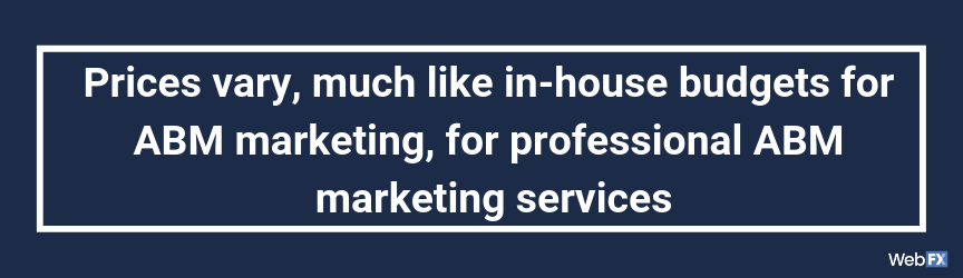 Prices vary, much like in-house budgets for ABM marketing, for professional ABM marketing services