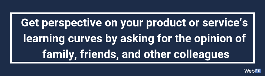 Get perspective on your product or service’s learning curves by asking for the opinion of family, friends, and other colleagues