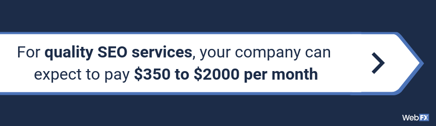 For quality SEO services, your company can expect to pay $350 to $2000 per month