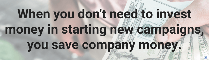 when you don't need to invest money in new campaigns, you save company money