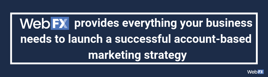 WebFX provides everything your business needs to launch a successful account-based marketing strategy