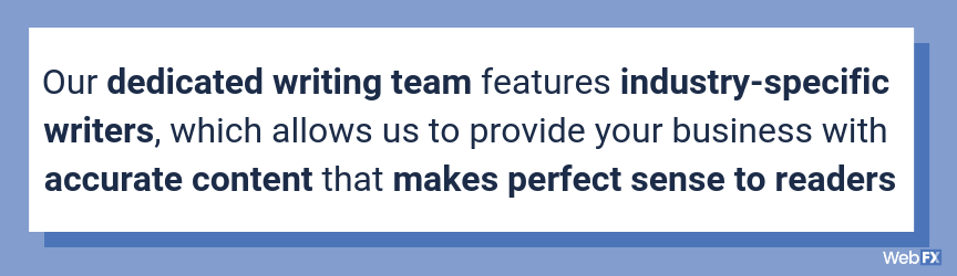 Our dedicated writing team features industry-specific writers, which allows us to provide your business with accurate content that makes perfect sense to readers
