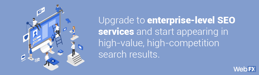 Use enterprise-level SEO services to start appearing in high-value, high-competition search results.
