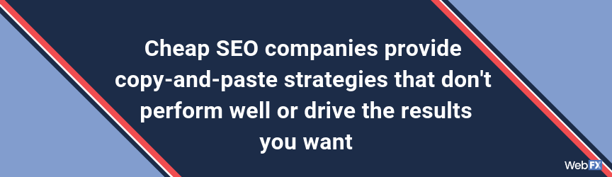 Cheap SEO companies provide copy-and-paste strategies that don't perform well or drive the results you want
