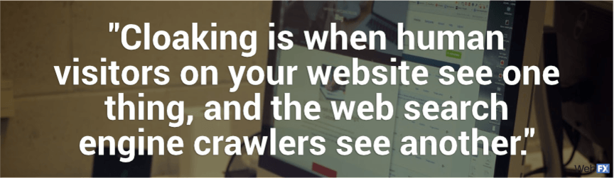 cloaking is when human visitors on your website see one thing and crawlers see another