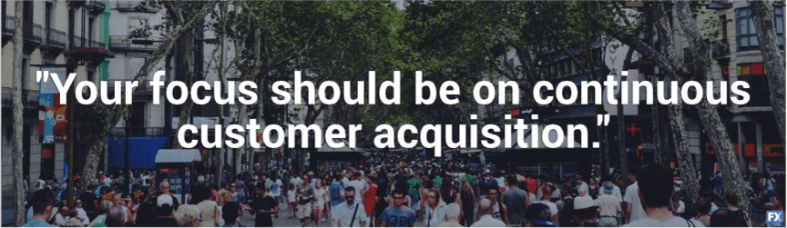 your focus should be on continuous customer acquisition