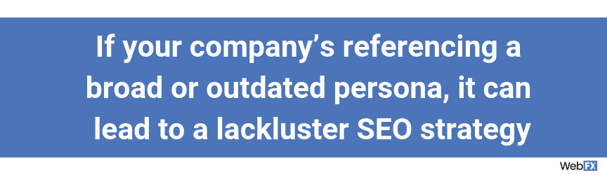 If your company’s referencing a broad or outdated persona, it can lead to a lackluster SEO strategy