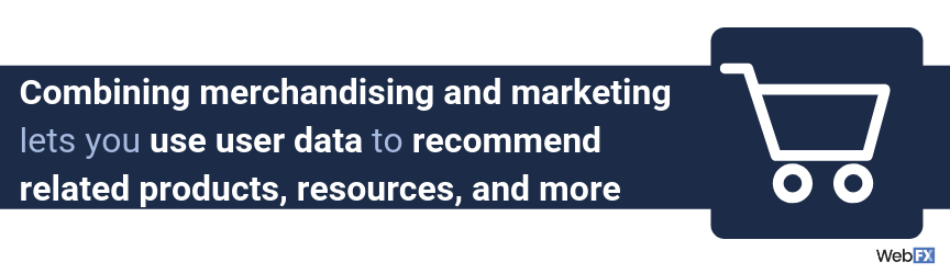 Combining merchandising and marketing lets you use user data to recommend related products, resources, and more