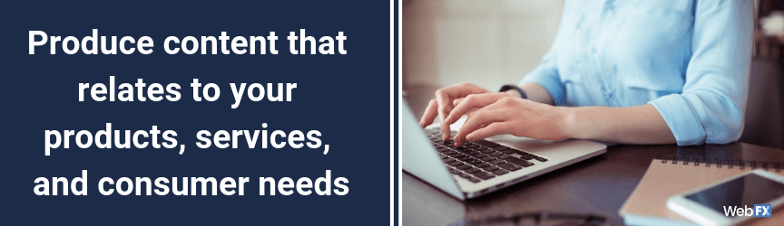 Produce content that relates to your products, services, and consumer needs