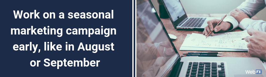 Work on a seasonal marketing campaign early, like in August or September