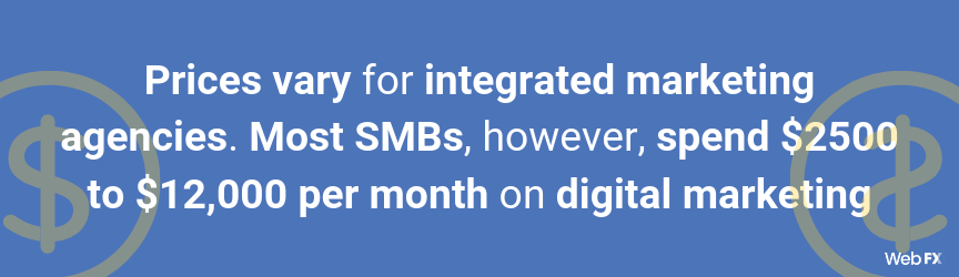 Prices vary for integrated marketing agencies. Most SMBs, however, spend $2500 to $12,000 per month on digital marketing