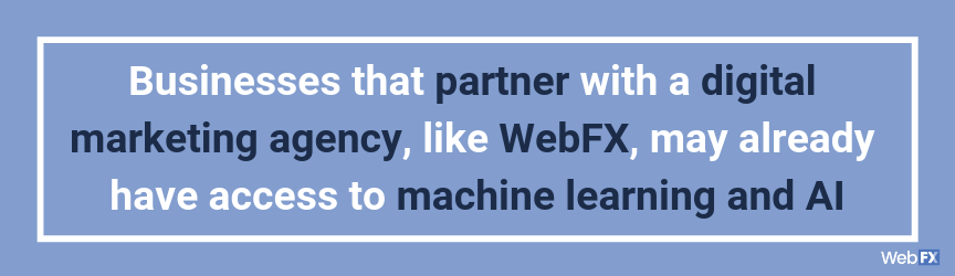 Businesses that partner with a digital marketing agency, like WebFX, may already have access to machine learning and AI