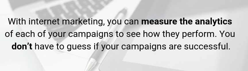 With Internet marketing, you can measure the analytics of each campaign to see the effectiveness of online marketing