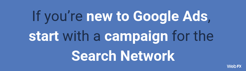 If you’re new to Google Ads, start with a campaign for the Search Network