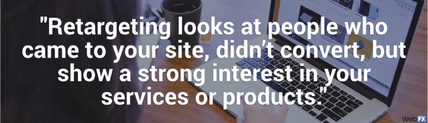 retargeting looks at people who come to your site, didn't convert, but show strong interest