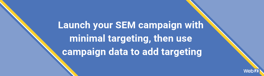 Launch your SEM campaign with minimal targeting, then use campaign data to add targeting
