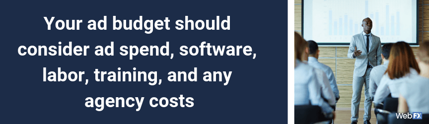 Your ad budget should consider ad spend, software, labor, training, and any agency costs