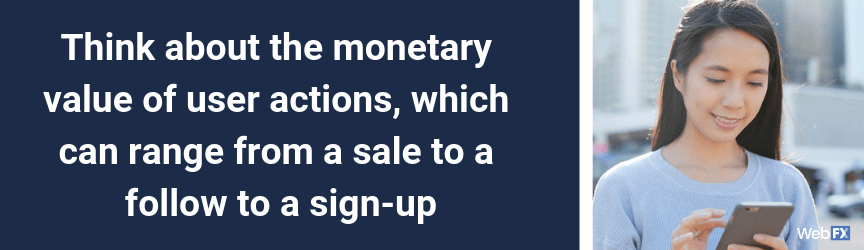 Think about the monetary value of user actions, which can range from a sale to a follow to a sign-up