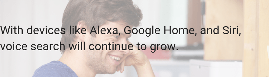 With devices like Alexa, Google Home, and Siri, voice search will continue to grow
