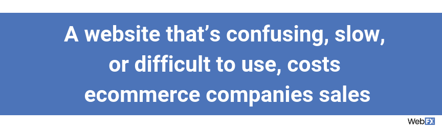 A website that’s confusing, slow, or difficult to use, costs ecommerce companies sales