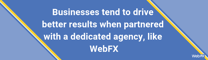 Businesses tend to drive better results when partnered with a dedicated agency, like WebFX