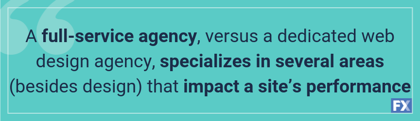 A full-service agency, versus a dedicated web design agency, specializes in several areas (besides design) that impact a site’s performance