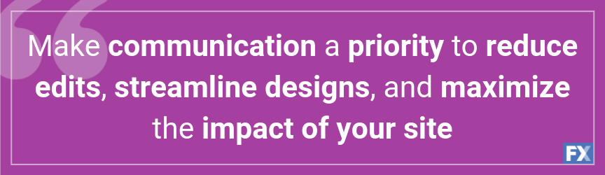 Make communication a priority to reduce edits, streamline designs, and maximize the impact of your site