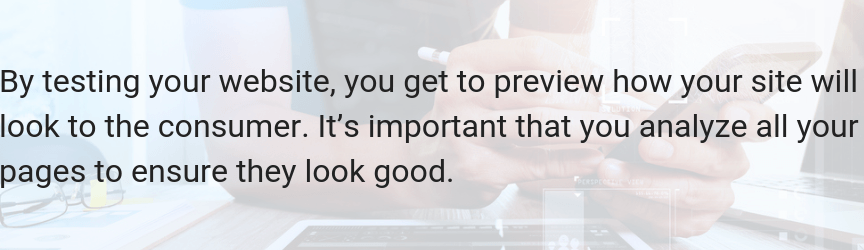 Testing your website provides your team with a preview of how your site will look to a consumer