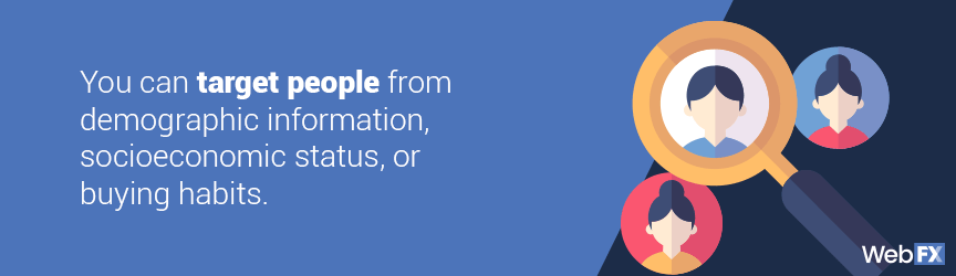 You can target people from demographic information, socioeconomic status, or buying habits