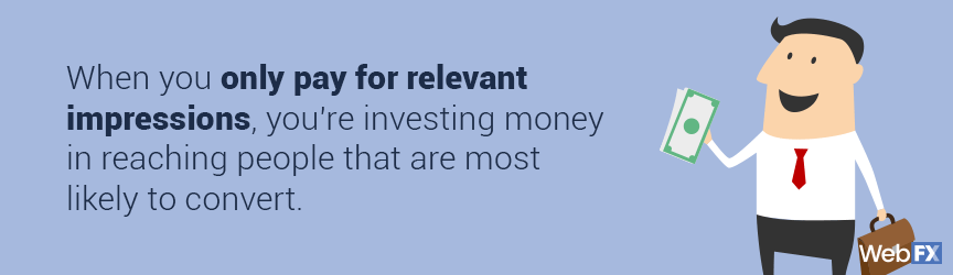 When you only pay for relevant impression, you are investing money in reaching people that are most likely to convert